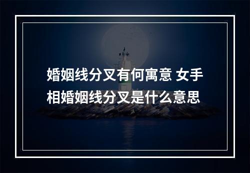 婚姻线分叉有何寓意 女手相婚姻线分叉是什么意思