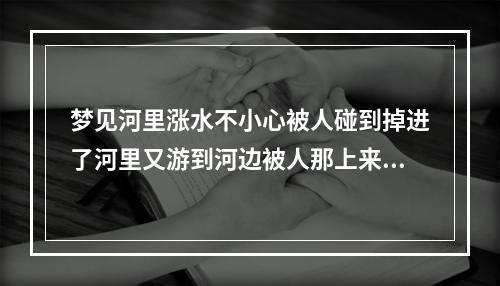 梦见河里涨水不小心被人碰到掉进了河里又游到河边被人那上来? 周公解梦梦见自己掉水里又被别人拉上来