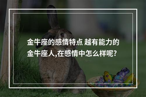金牛座的感情特点 越有能力的金牛座人,在感情中怎么样呢?