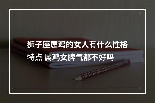 狮子座属鸡的女人有什么性格特点 属鸡女脾气都不好吗