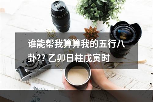 谁能帮我算算我的五行八卦?? 乙卯日柱戊寅时