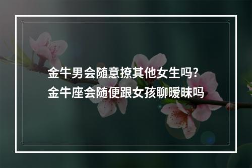 金牛男会随意撩其他女生吗? 金牛座会随便跟女孩聊暧昧吗