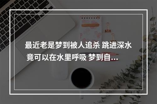 最近老是梦到被人追杀 跳进深水 竟可以在水里呼吸 梦到自己被追跳到河里