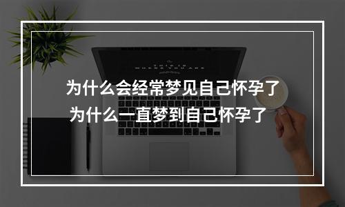 为什么会经常梦见自己怀孕了 为什么一直梦到自己怀孕了