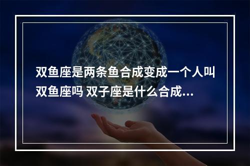 双鱼座是两条鱼合成变成一个人叫双鱼座吗 双子座是什么合成的变成一个... 双鱼座的两条鱼是什么关系