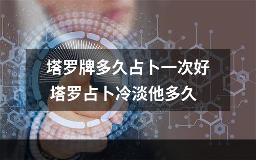 塔罗牌多久占卜一次好 塔罗占卜冷淡他多久