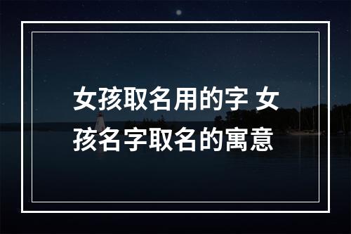 女孩取名用的字 女孩名字取名的寓意