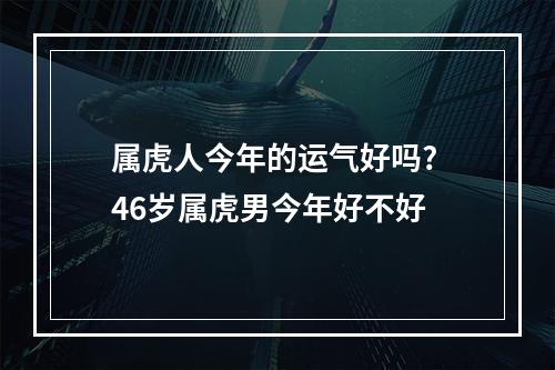 属虎人今年的运气好吗? 46岁属虎男今年好不好