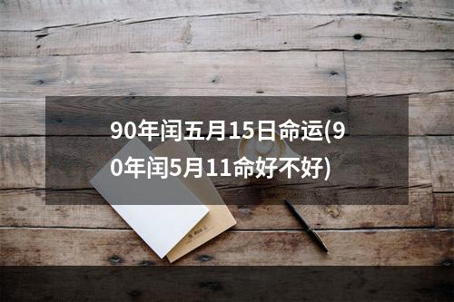 90年闰五月15日命运(90年闰5月11命好不好)