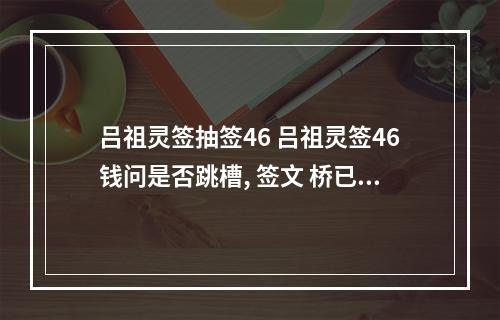 吕祖灵签抽签46 吕祖灵签46钱问是否跳槽, 签文 桥已断 路不通 若要通时 也候三五之中...