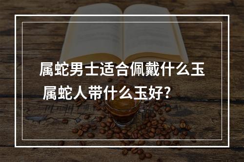 属蛇男士适合佩戴什么玉 属蛇人带什么玉好?