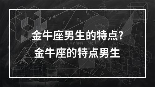 金牛座男生的特点? 金牛座的特点男生