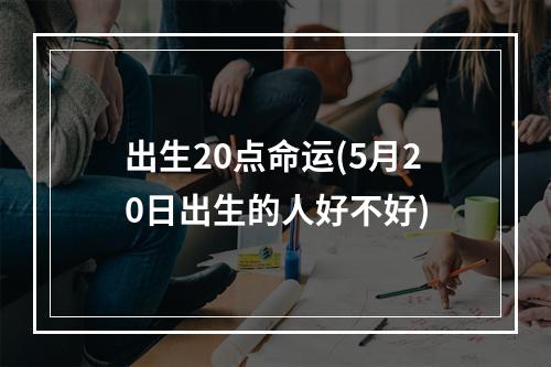 出生20点命运(5月20日出生的人好不好)