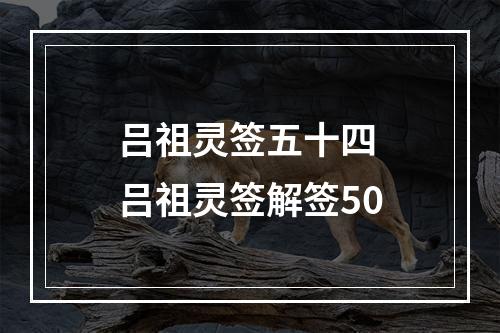 吕祖灵签五十四 吕祖灵签解签50