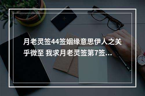 月老灵签44签姻缘意思伊人之关乎微至 我求月老灵签第7签 ，求婚姻，啥解？
