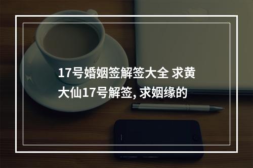 17号婚姻签解签大全 求黄大仙17号解签, 求姻缘的