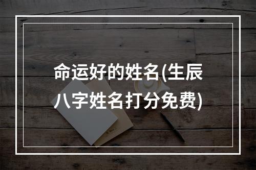 命运好的姓名(生辰八字姓名打分免费)