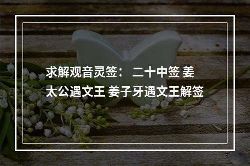 求解观音灵签： 二十中签 姜太公遇文王 姜子牙遇文王解签