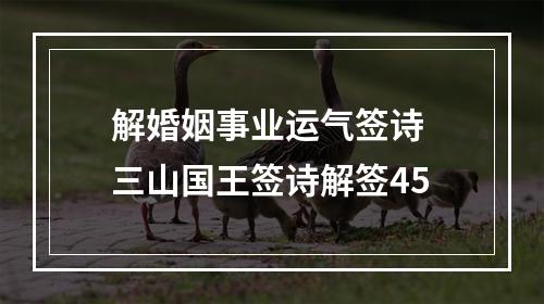 解婚姻事业运气签诗 三山国王签诗解签45