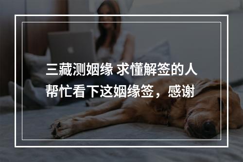 三藏测姻缘 求懂解签的人帮忙看下这姻缘签，感谢