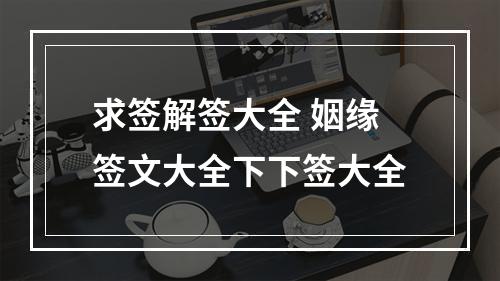 求签解签大全 姻缘签文大全下下签大全