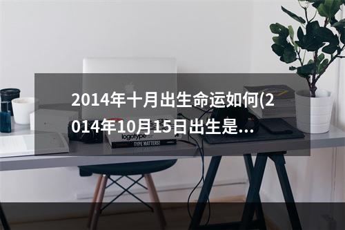2014年十月出生命运如何(2014年10月15日出生是什么命)