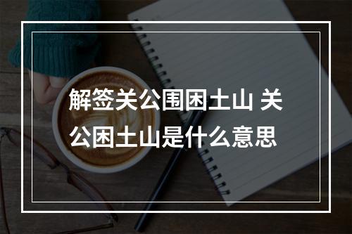 解签关公围困土山 关公困土山是什么意思