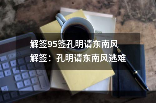 解签95签孔明请东南风 解签：孔明请东南风逃难