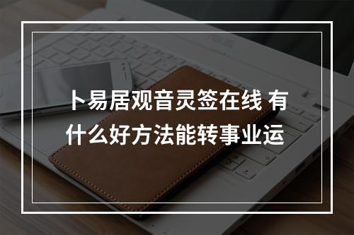 卜易居观音灵签在线 有什么好方法能转事业运