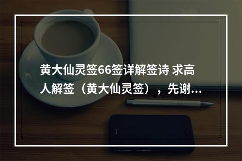 黄大仙灵签66签详解签诗 求高人解签（黄大仙灵签），先谢谢了。