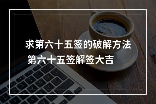 求第六十五签的破解方法 第六十五签解签大吉