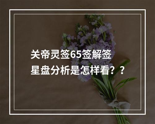 关帝灵签65签解签 星盘分析是怎样看？？