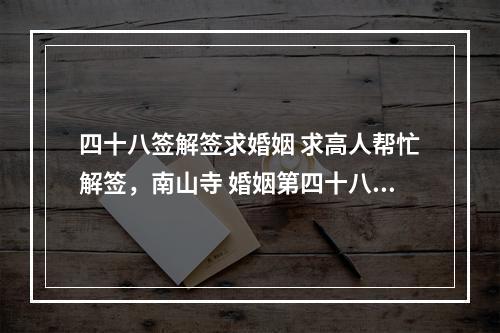 四十八签解签求婚姻 求高人帮忙解签，南山寺 婚姻第四十八签