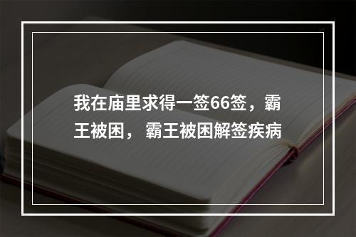 我在庙里求得一签66签，霸王被困， 霸王被困解签疾病