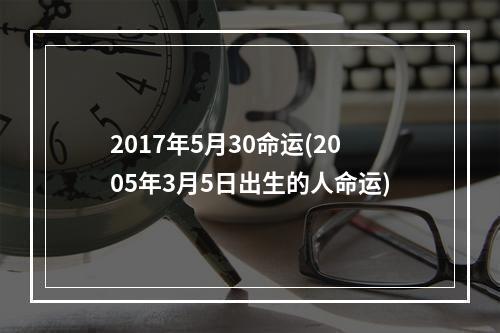 2017年5月30命运(2005年3月5日出生的人命运)