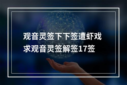 观音灵签下下签遭虾戏 求观音灵签解签17签