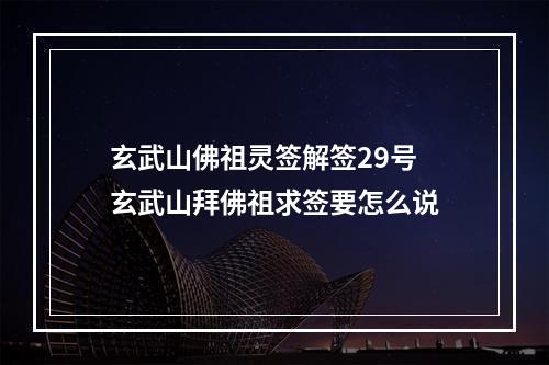 玄武山佛祖灵签解签29号 玄武山拜佛祖求签要怎么说