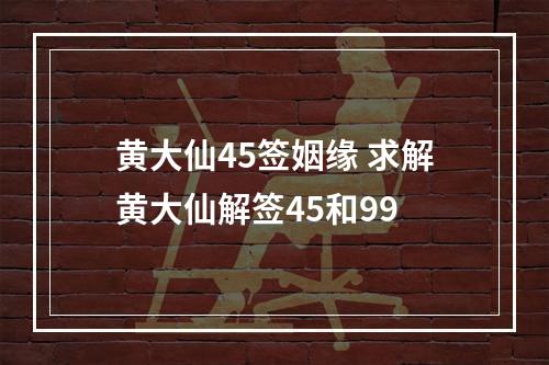 黄大仙45签姻缘 求解黄大仙解签45和99