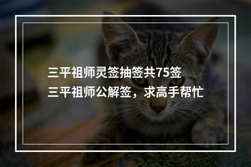 三平祖师灵签抽签共75签 三平祖师公解签，求高手帮忙