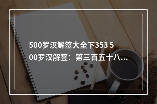 500罗汉解签大全下353 500罗汉解签：第三百五十八顶生尊尊者