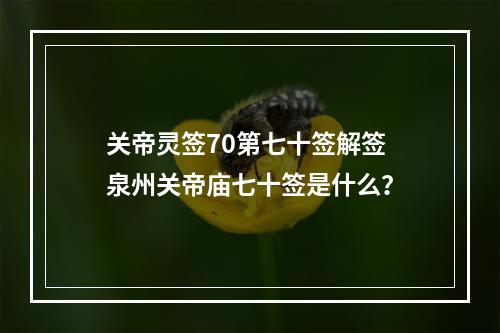 关帝灵签70第七十签解签 泉州关帝庙七十签是什么？