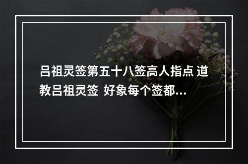 吕祖灵签第五十八签高人指点 道教吕祖灵签  好象每个签都是好签