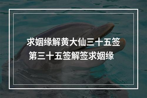 求姻缘解黄大仙三十五签 第三十五签解签求姻缘