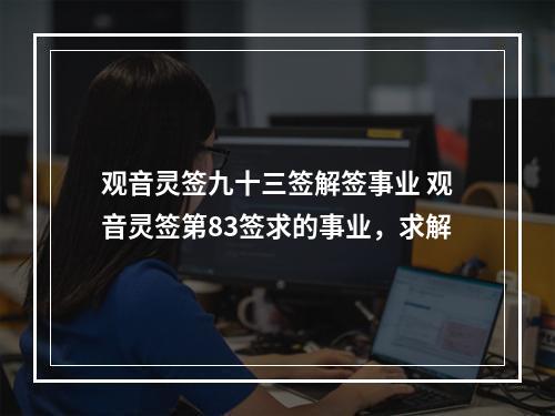 观音灵签九十三签解签事业 观音灵签第83签求的事业，求解