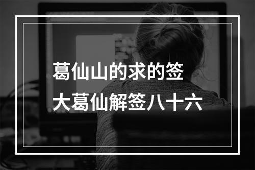 葛仙山的求的签 大葛仙解签八十六