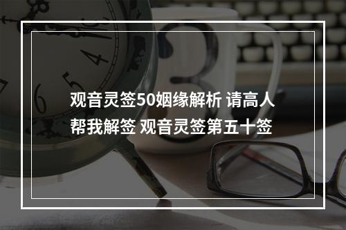 观音灵签50姻缘解析 请高人帮我解签 观音灵签第五十签