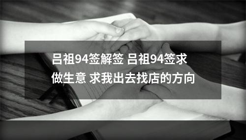 吕祖94签解签 吕祖94签求做生意 求我出去找店的方向