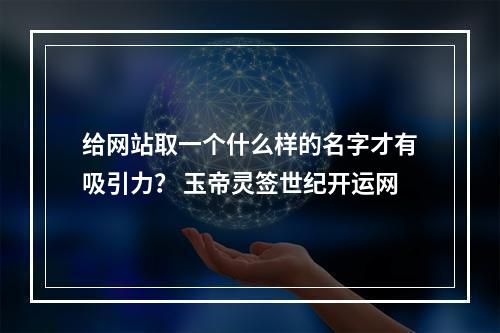 给网站取一个什么样的名字才有吸引力？ 玉帝灵签世纪开运网
