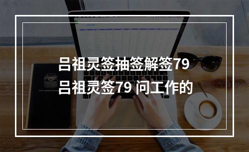 吕祖灵签抽签解签79 吕祖灵签79 问工作的