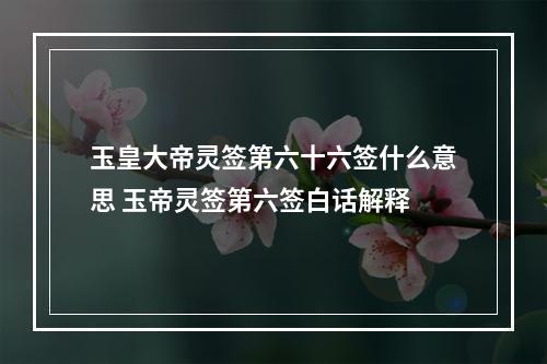 玉皇大帝灵签第六十六签什么意思 玉帝灵签第六签白话解释
